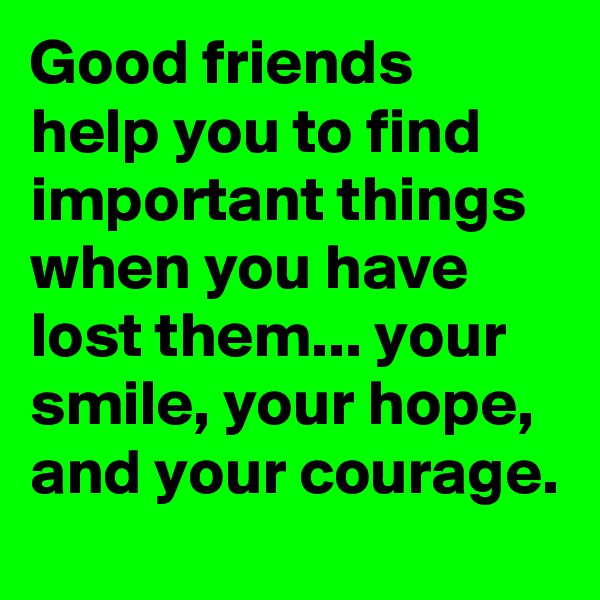 Good friends help you to find important things when you have lost them... your smile, your hope, and your courage. 