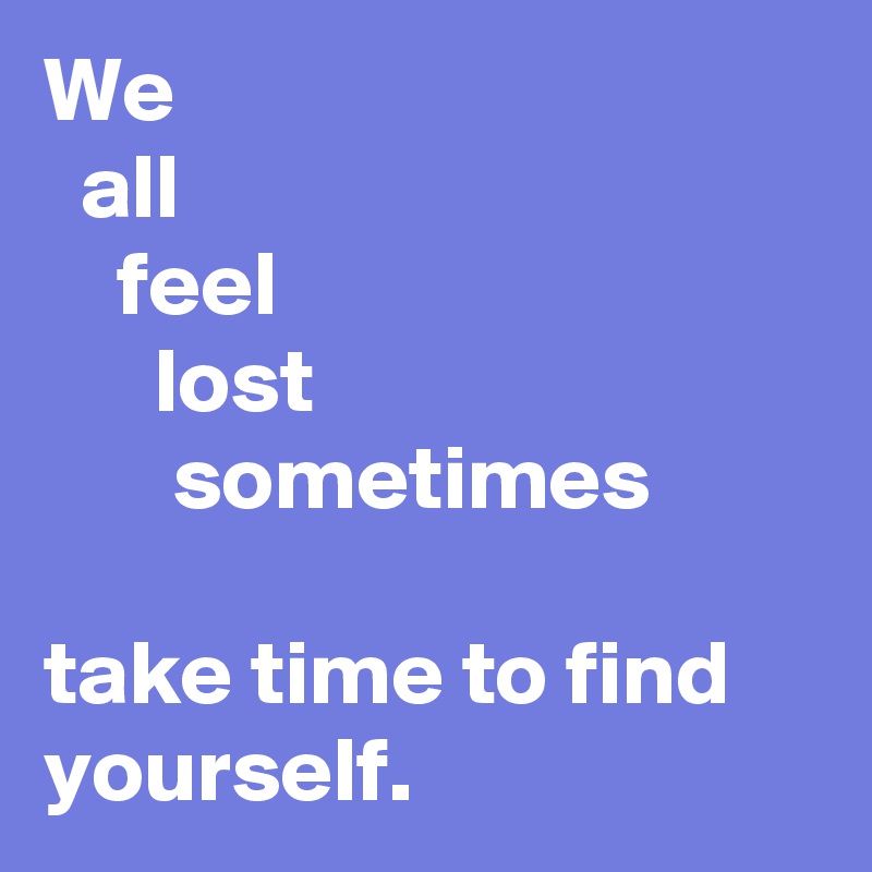 We 
  all
    feel
      lost
       sometimes

take time to find yourself.