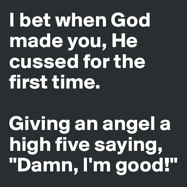 I bet when God made you, He cussed for the first time. 

Giving an angel a high five saying, "Damn, I'm good!" 