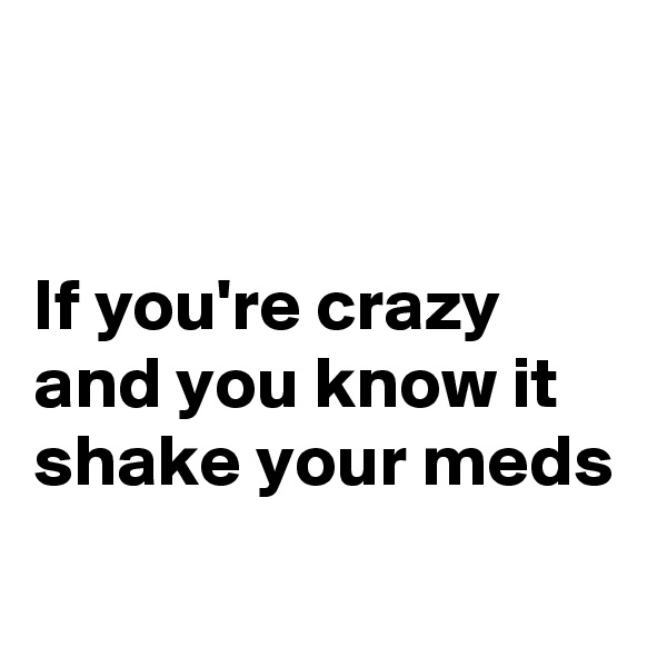 


If you're crazy and you know it shake your meds
