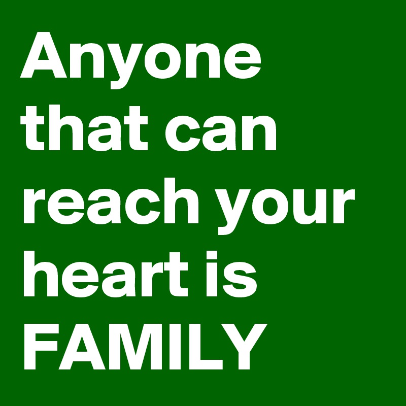 Anyone that can reach your heart is FAMILY 