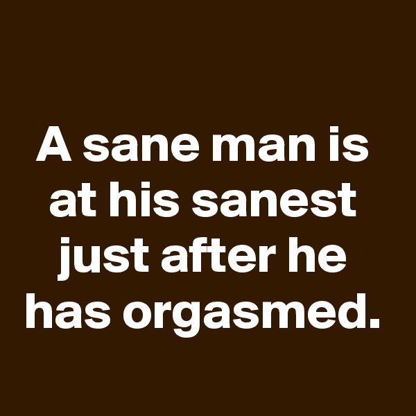 
A sane man is at his sanest just after he has orgasmed.
