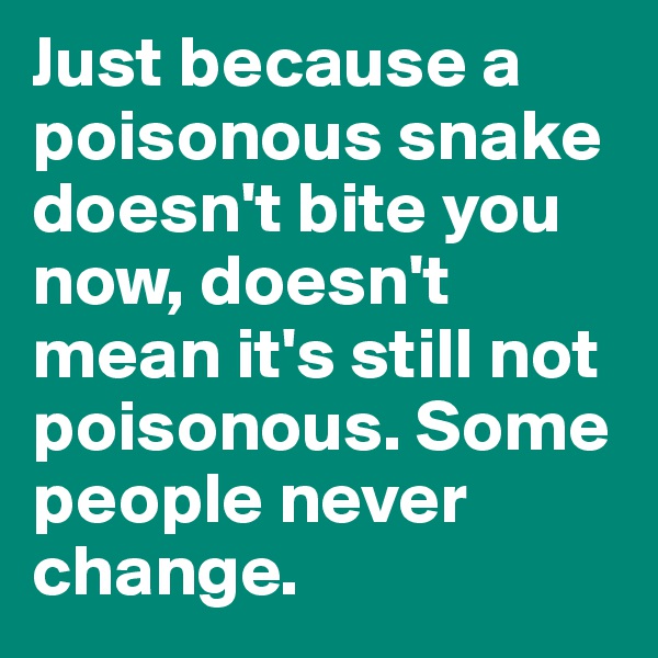 Just because a poisonous snake doesn't bite you now, doesn't mean it's still not poisonous. Some people never change. 