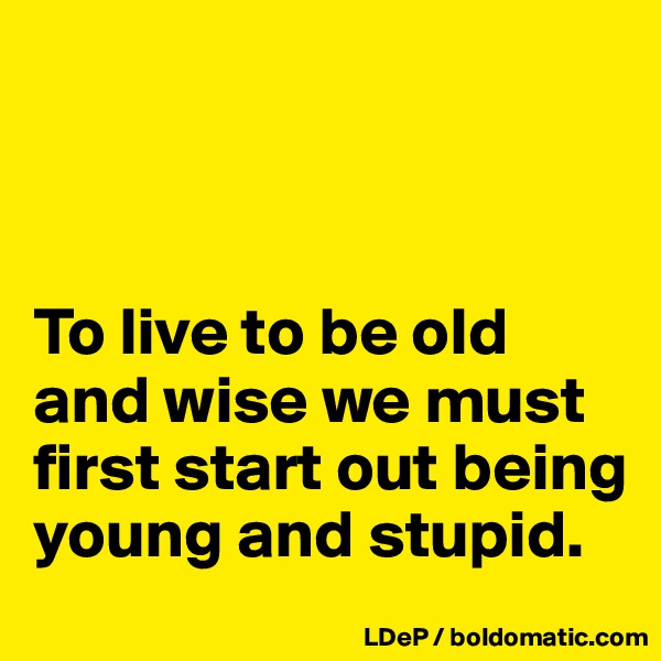 



To live to be old and wise we must first start out being young and stupid. 