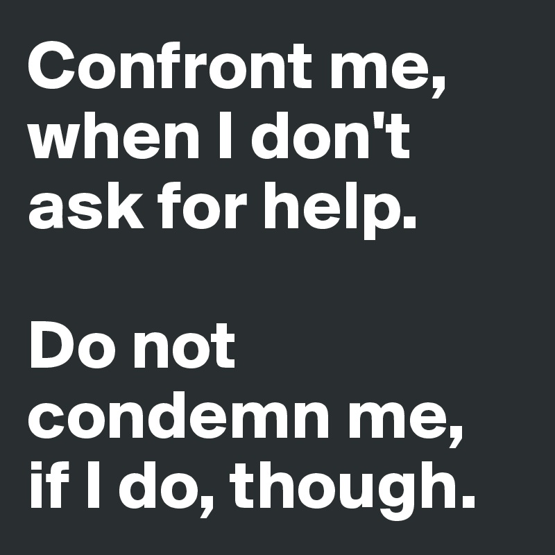 Confront me, when I don't ask for help. 

Do not condemn me, 
if I do, though.