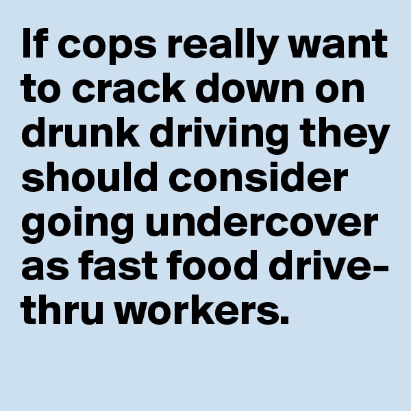 If cops really want 
to crack down on 
drunk driving they 
should consider 
going undercover 
as fast food drive-
thru workers. 
