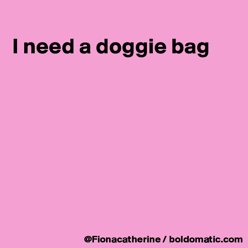 
I need a doggie bag







