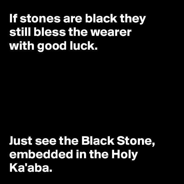 If stones are black they 
still bless the wearer 
with good luck.






Just see the Black Stone, embedded in the Holy Ka'aba.