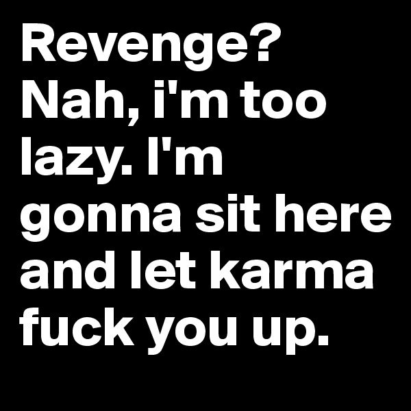 Revenge? Nah, i'm too lazy. I'm gonna sit here and let karma fuck you up.