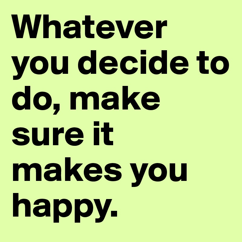 Whatever you decide to do, make sure it makes you happy. 