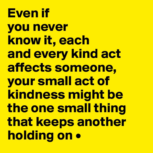 Even if
you never
know it, each
and every kind act affects someone, your small act of kindness might be the one small thing that keeps another holding on •