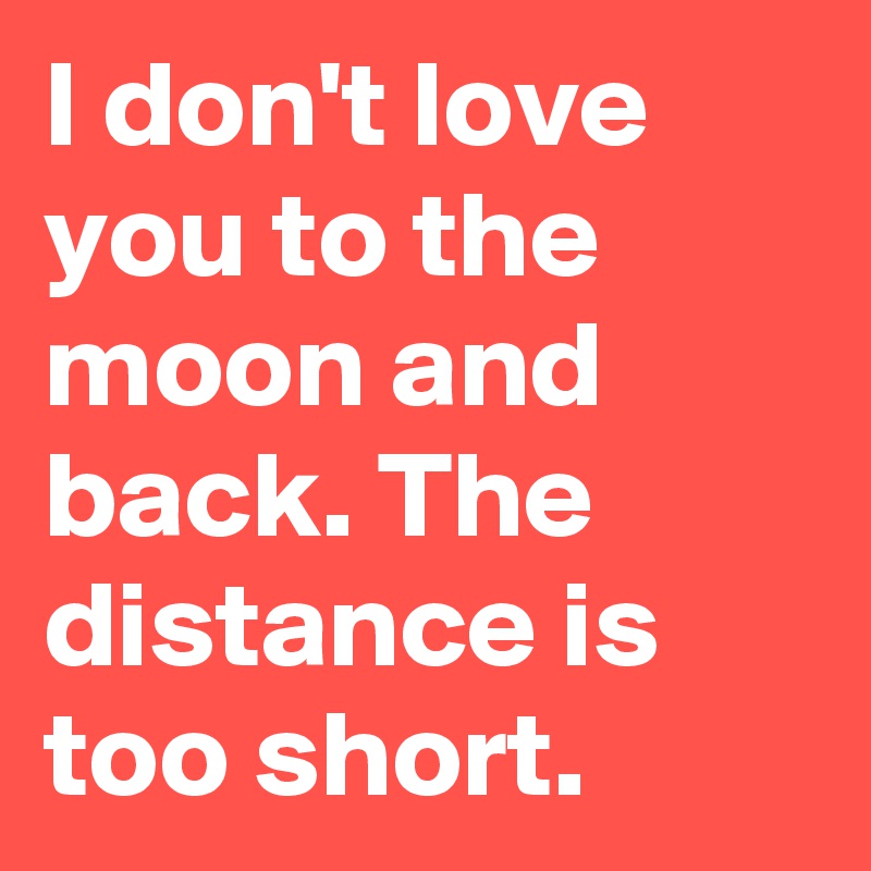 I don't love you to the moon and back. The distance is too short.