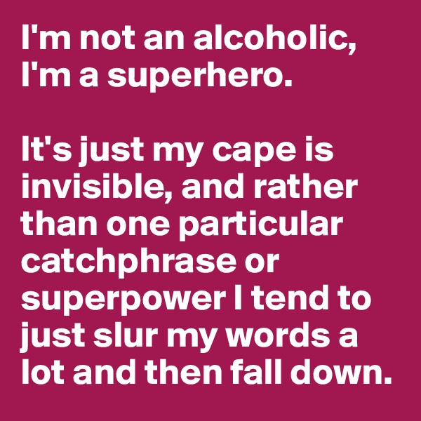 I'm not an alcoholic, I'm a superhero. 

It's just my cape is invisible, and rather than one particular catchphrase or superpower I tend to just slur my words a lot and then fall down. 