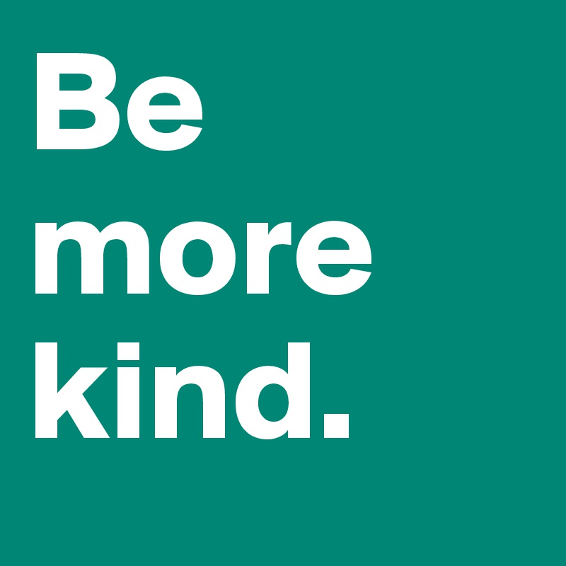 Be
more
kind.