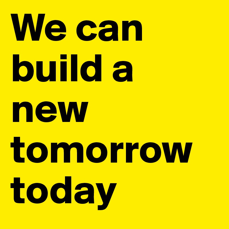 We can build a new tomorrow today