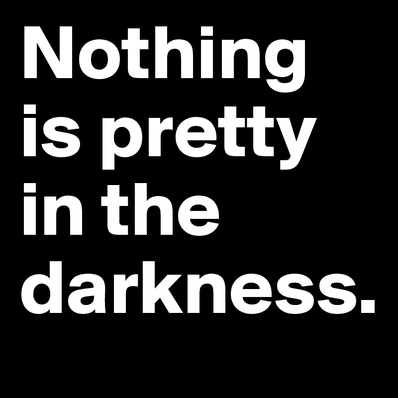 Nothing is pretty in the darkness. 