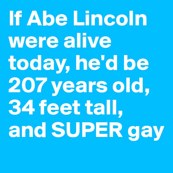 If Abe Lincoln were alive today, he'd be 207 years old, 34 feet tall, and SUPER gay