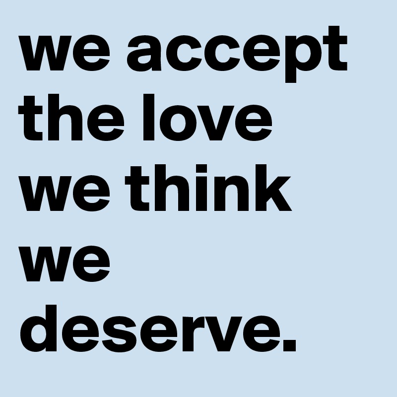 we accept the love we think we deserve. 