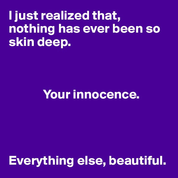 I just realized that, nothing has ever been so skin deep. 

            

             Your innocence. 




Everything else, beautiful. 