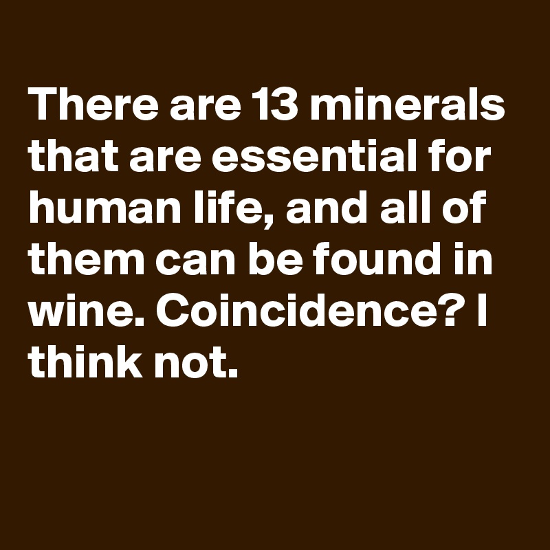 
There are 13 minerals that are essential for human life, and all of them can be found in wine. Coincidence? I think not.

