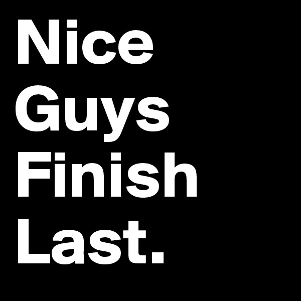 Nice Guys Finish Last.