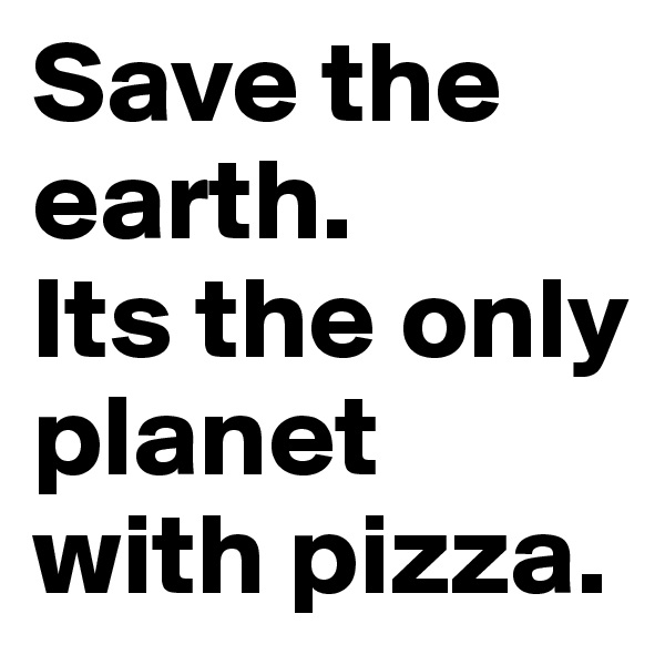 Save the earth. 
Its the only planet with pizza.
