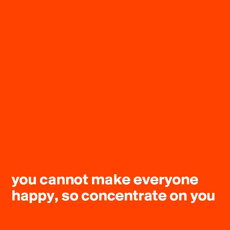 









you cannot make everyone happy, so concentrate on you