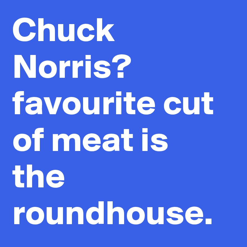 Chuck Norris? favourite cut of meat is the roundhouse.