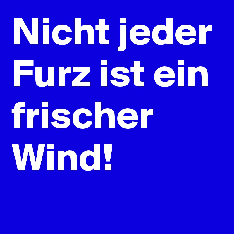 Nicht jeder Furz ist ein frischer Wind!