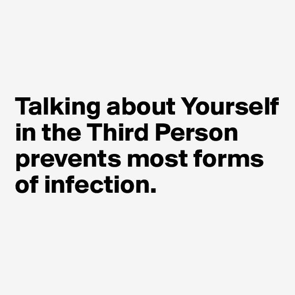 


Talking about Yourself in the Third Person prevents most forms of infection.


