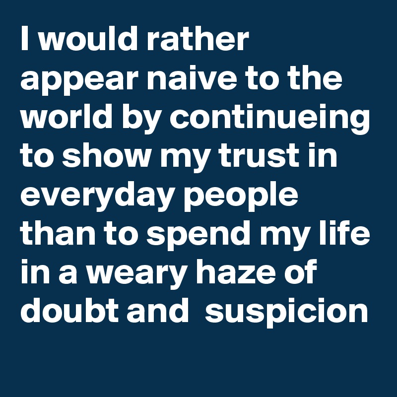 I would rather appear naive to the world by continueing to show my trust in everyday people 
than to spend my life in a weary haze of doubt and  suspicion 