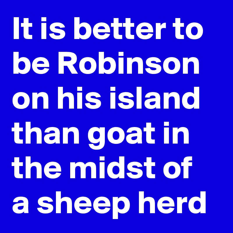 It is better to be Robinson on his island than goat in the midst of a sheep herd