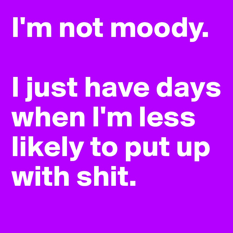 I'm not moody.

I just have days when I'm less likely to put up with shit.