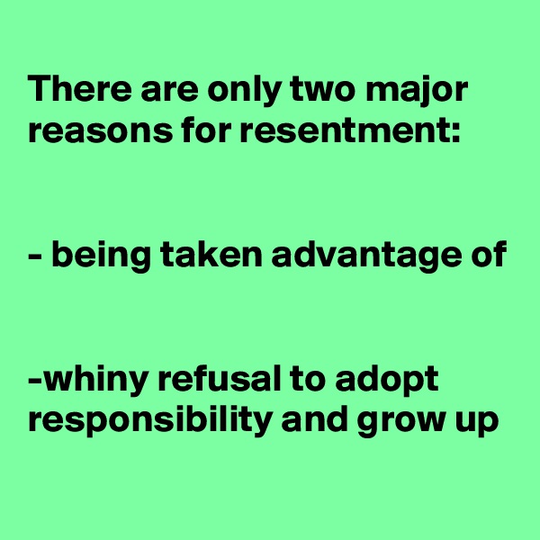 
There are only two major reasons for resentment: 


- being taken advantage of


-whiny refusal to adopt responsibility and grow up
 