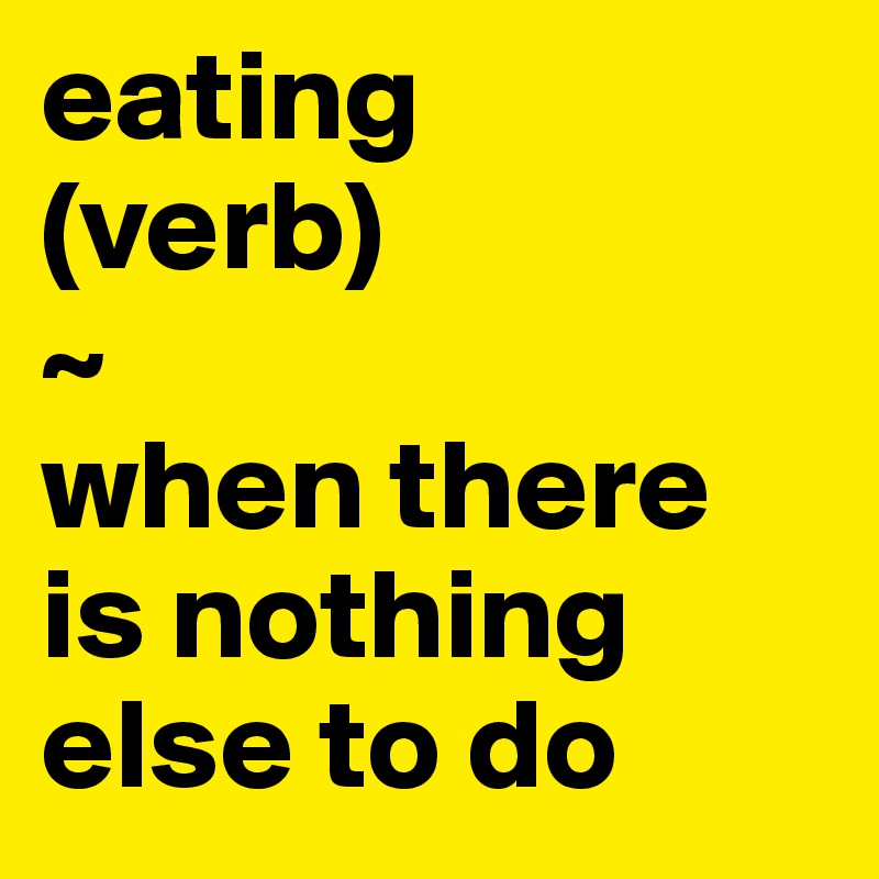 eating
(verb) 
~
when there is nothing else to do