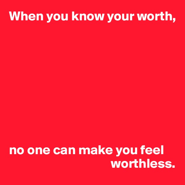 When you know your worth,









no one can make you feel 
                                      worthless.