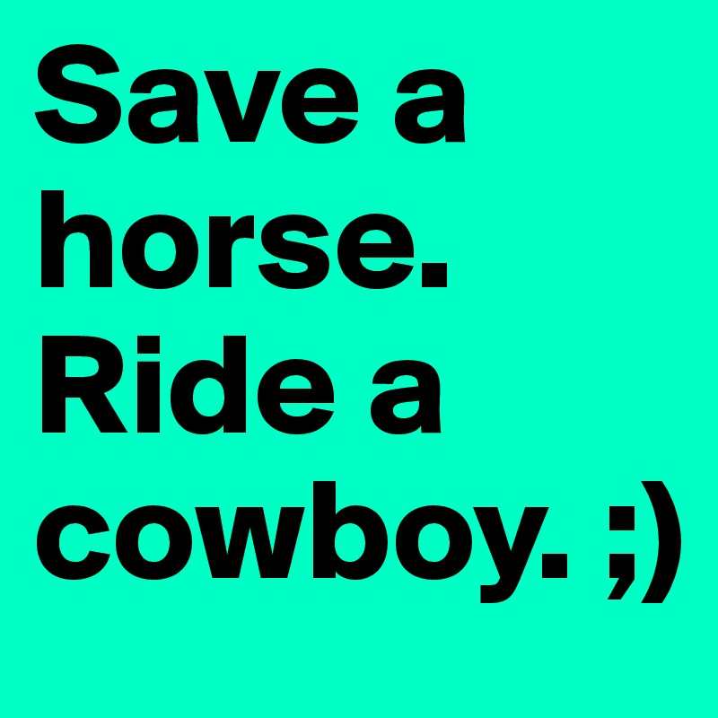 Save a horse. Ride a cowboy. ;)