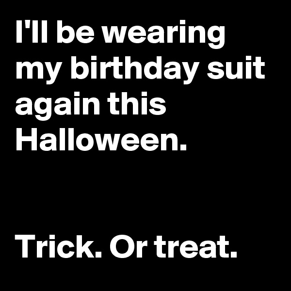 I'll be wearing my birthday suit
again this Halloween.


Trick. Or treat.