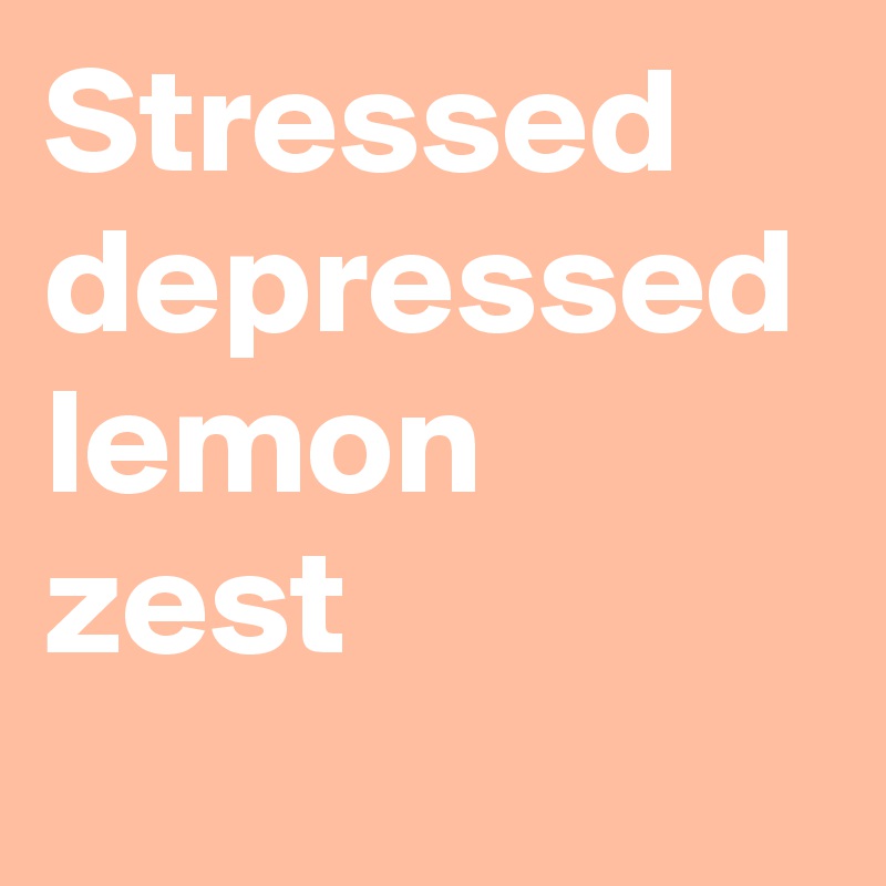 Stressed depressed lemon zest