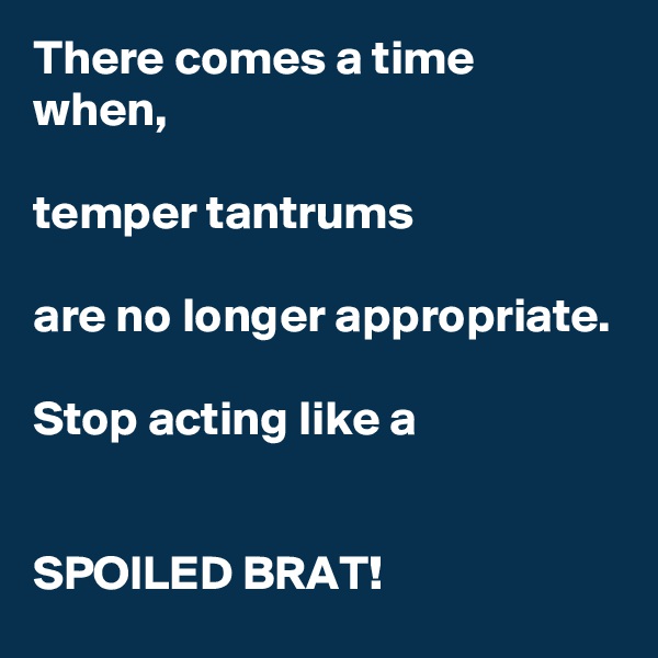 There comes a time when,

temper tantrums

are no longer appropriate. 

Stop acting like a


SPOILED BRAT! 