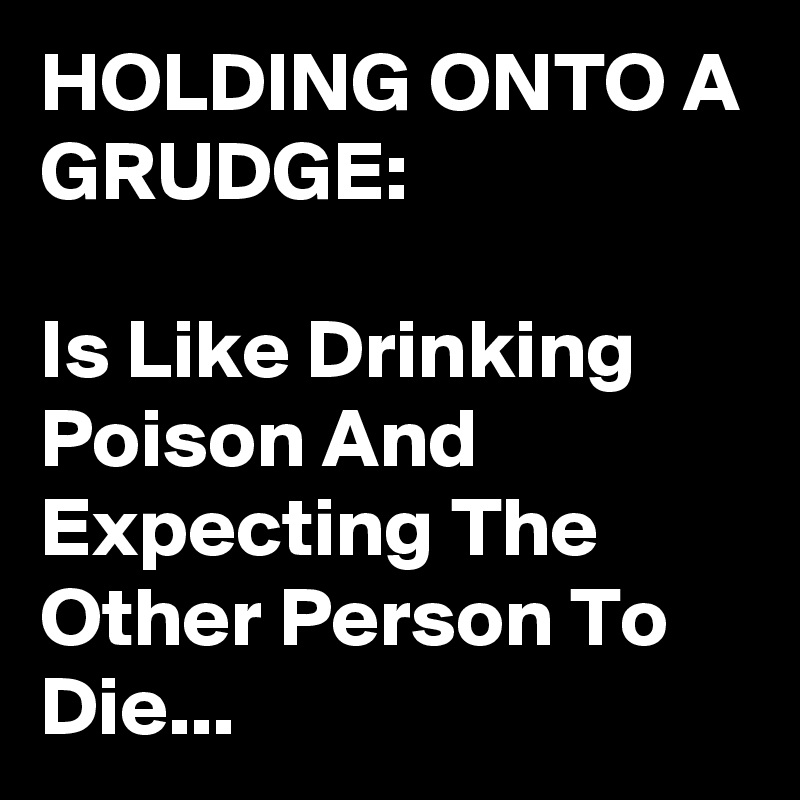 HOLDING ONTO A GRUDGE:

Is Like Drinking Poison And Expecting The Other Person To Die...