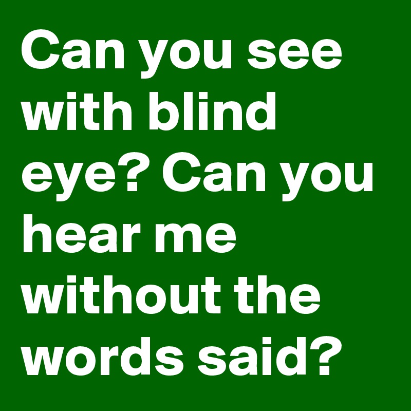 Can you see with blind eye? Can you hear me without the words said?