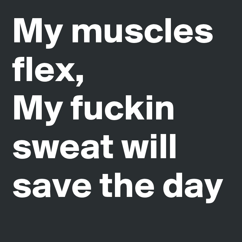 My muscles flex, 
My fuckin sweat will save the day