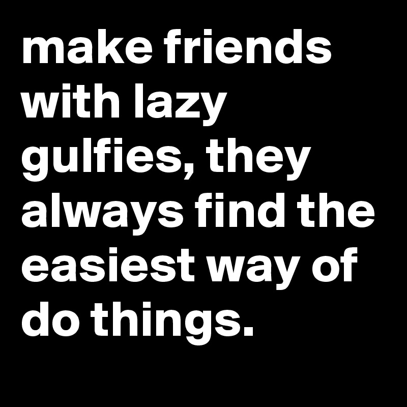 make friends with lazy gulfies, they always find the easiest way of do things.