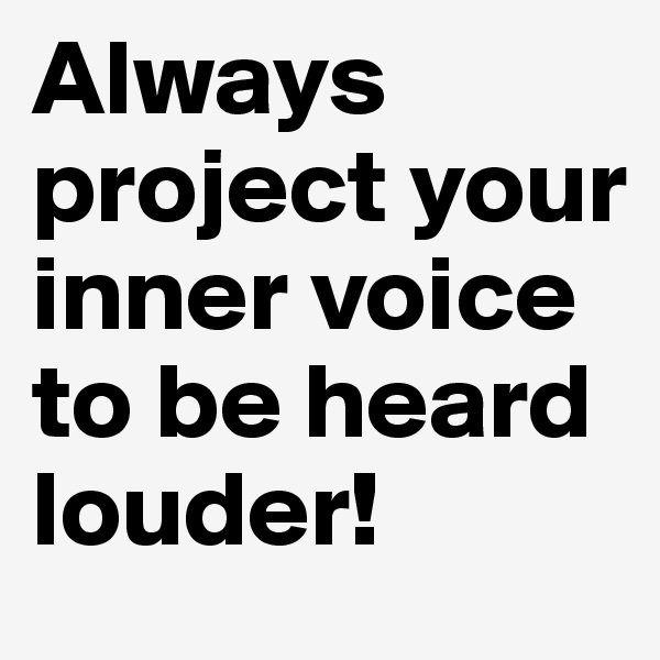 Always project your inner voice to be heard louder! 