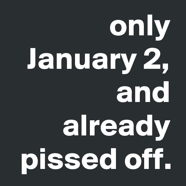 only January 2, and already pissed off.