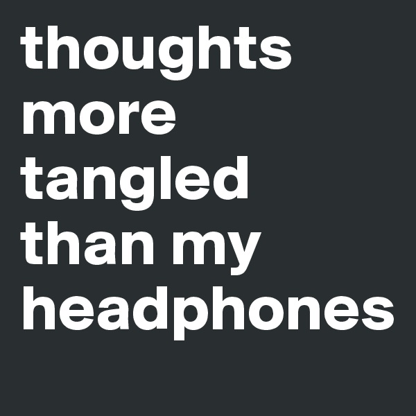 thoughts more tangled than my headphones