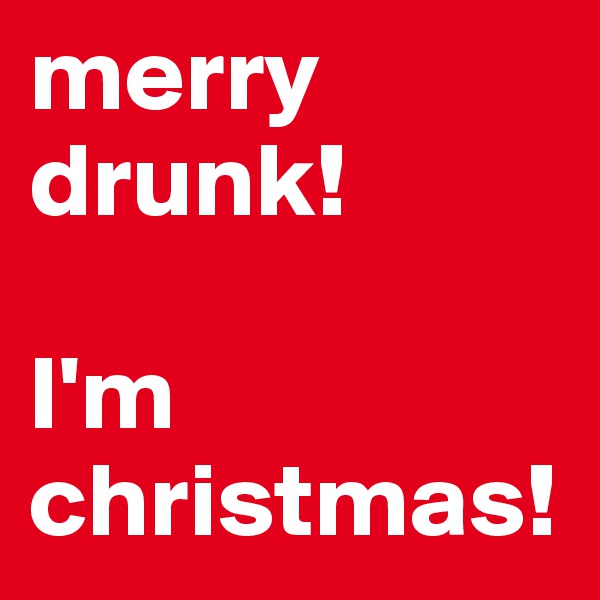 merry drunk! 

I'm christmas! 