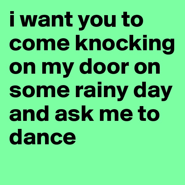 i want you to come knocking on my door on some rainy day and ask me to dance