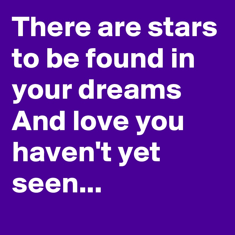 There are stars to be found in your dreams
And love you haven't yet seen...